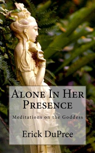 Alone In Her Presence: Meditations on the Goddess by Erick DuPree