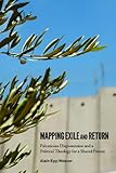 Mapping Exile and Return: Palestinian Dispossession and a Political Theology for a Shared Future by Alain Epp Weaver