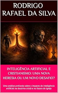 Livro INTELIGÊNCIA ARTIFICIAL E CRISTIANISMO: UMA NOVA HERESIA OU UM NOVO DESAFIO?: Uma análise profunda sobre o impacto da inteligência artificial na doutrina cristã e no futuro da Igreja