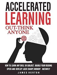 Accelerated Learning: How To Learn Any Skill Or Subject, Double Your Reading Speed And Develop Laser Sharpe Memory - INSTANTLY -  OUT-THINK ANYONE