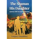 The Shaman &amp; His Daughter: An Inspirational Journey with Two Spiritual Warriors