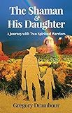 The Shaman &amp; His Daughter: An Inspirational Journey with Two Spiritual Warriors