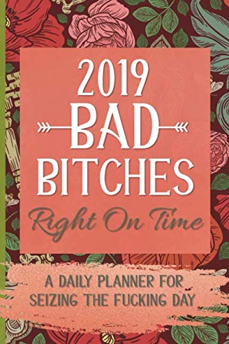 2019 Bad Bitches Right on Time: A Daily Planner for Seizing the Fucking Day
