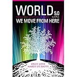 World 5.0 - We Move From Here: Healing Ourselves, Our Earth and Our Lives Together