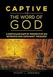 Captive to the Word of God: A Particular Baptist Perspective on Reformed and Covenant Theology by