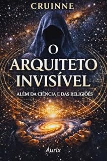 Livro O Arquiteto Invisível: Entre Ciência e Espiritualidade, a Estrutura Oculta da Realidade e da Consciência: Além da Ciência e Religiões