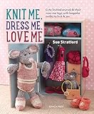 Knit Me, Dress Me, Love Me: Cute knitted animals and their mini-me toys, with keepsake outfits to knit & sew by Sue Stratford