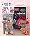 Knit Me, Dress Me, Love Me: Cute knitted animals and their mini-me toys, with keepsake outfits to knit & sew by Sue Stratford