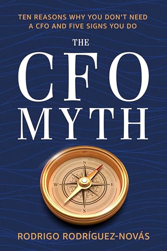 The CFO Myth: Ten Reasons Why You Don't Need a CFO and Five Signs You Do