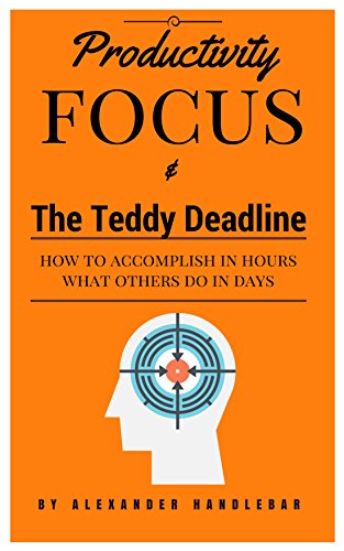 Productivity Focus and The Teddy Deadline: How to Accomplish in Hours What Others Do in Days (Productivity Series Book 1)