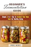 Beginner's Fermentation Guide: Simple A to Z Tips to Ferment Your Own Food for Healthy Eating (Canning & Preserving)