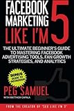 Facebook Marketing Like I'm 5: The Ultimate Beginner's Guide to Mastering Facebo-Wow! eBook