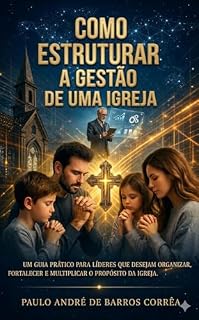 Livro COMO ESTRUTURAR A GESTÃO DE UMA IGREJA: Um guia prático para líderes que desejam organizar, fortalecer e multiplicar o propósito da igreja.