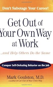Get Out of Your Own Way at Work...And Help Others Do the Same: Conquer Self-Defeating Behavior on the Job
