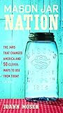 Mason Jar Nation: The Jars that Changed America and 50 Clever Ways to Use Them Today by JoAnn Moser