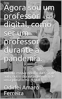 Livro Agora sou um professor digital, como ser um professor durante a pandemia.: Um dia estava dentro da sala de aula, outro dia estava dentro de uma plataforma ... (Professor em tempo de pandemia Livro 2)