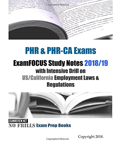 PHR & PHR-CA Exams ExamFOCUS Study Notes 2018/19 Edition: with Intensive Drill on US/California Employment Laws & Regulations