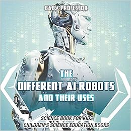 The Different AI Robots and Their Uses - Science Book for Kids | Children's Science Education Books, by Baby Professor The Different AI Robots and Their Uses - Science Book for Kids | Children's Science Education Books, by Baby Professor