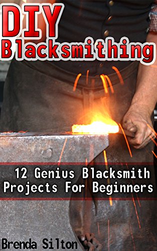DIY Blacksmithing: 12 Genius Blacksmith Projects For Beginners by [Silton, Brenda]