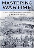 Mastering Wartime: A Social History of Philadelphia During the Civil War (Pennsylvania Paperbacks)