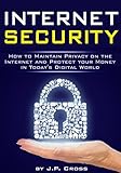 Internet Security: How to Maintain Privacy on the Internet and Protect your Money in Today's Digital by J.P. Cross
