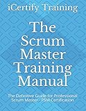 The Scrum Master Training Manual: The Definitive Guide for Professional Scrum Master - PSM Certification