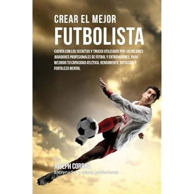 Crear el Mejor Futbolista: Cuenta con los secretos y trucos utilizados por los mejores jugadores profesionales de futbol y entrenadores, para mejorar ... rendimiento, nutricion y fortaleza Mental