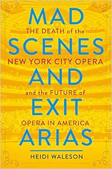 Mad Scenes and Exit Arias: The Death of the New York City Opera and the Future of Opera in America, by Heidi Waleson Mad Scenes and Exit Arias: The Death of the New York City Opera and the Future of Opera in America, by Heidi Waleson