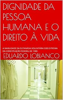Livro DIGNIDADE DA PESSOA HUMANA E O DIREITO À VIDA : A VIABILIDADE DA EUTANÁSIA VOLUNTÁRIA SOB O PRISMA DA CONSTITUIÇÃO FEDERAL DE 1988