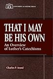 That I May Be His Own: An Overview of Luther's Catechisms by Charles P. Arand