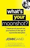 What's Your Moonshot?: Future-proof yourself and your business in the age of exponential disruption