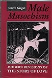 Male Masochism : Modern Revisions of the Story of Love, Siegel, Carol, 0253352282