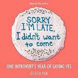 Sorry I'm Late, I Didn't Want to Come: One Introvert's Year of Saying Yes by 
