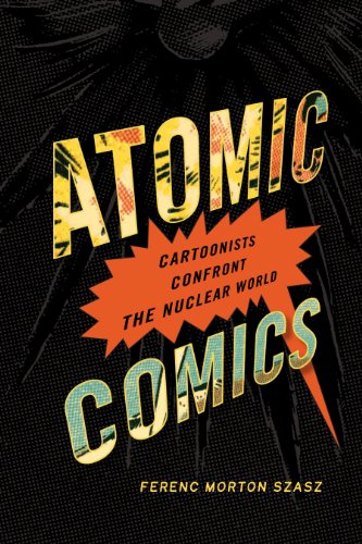 Atomic Comics: Cartoonists Confront the Nuclear World by Ferenc Morton Szasz