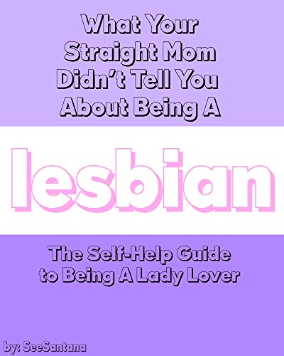What Your Straight Mom Didn't Tell You About Being A Lesbian: A Self-Help Guide for Lady Lovers