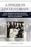 A Finger in Lincoln's Brain: What Modern Science Reveals about Lincoln, His Assassination, and Its A by E. Abel