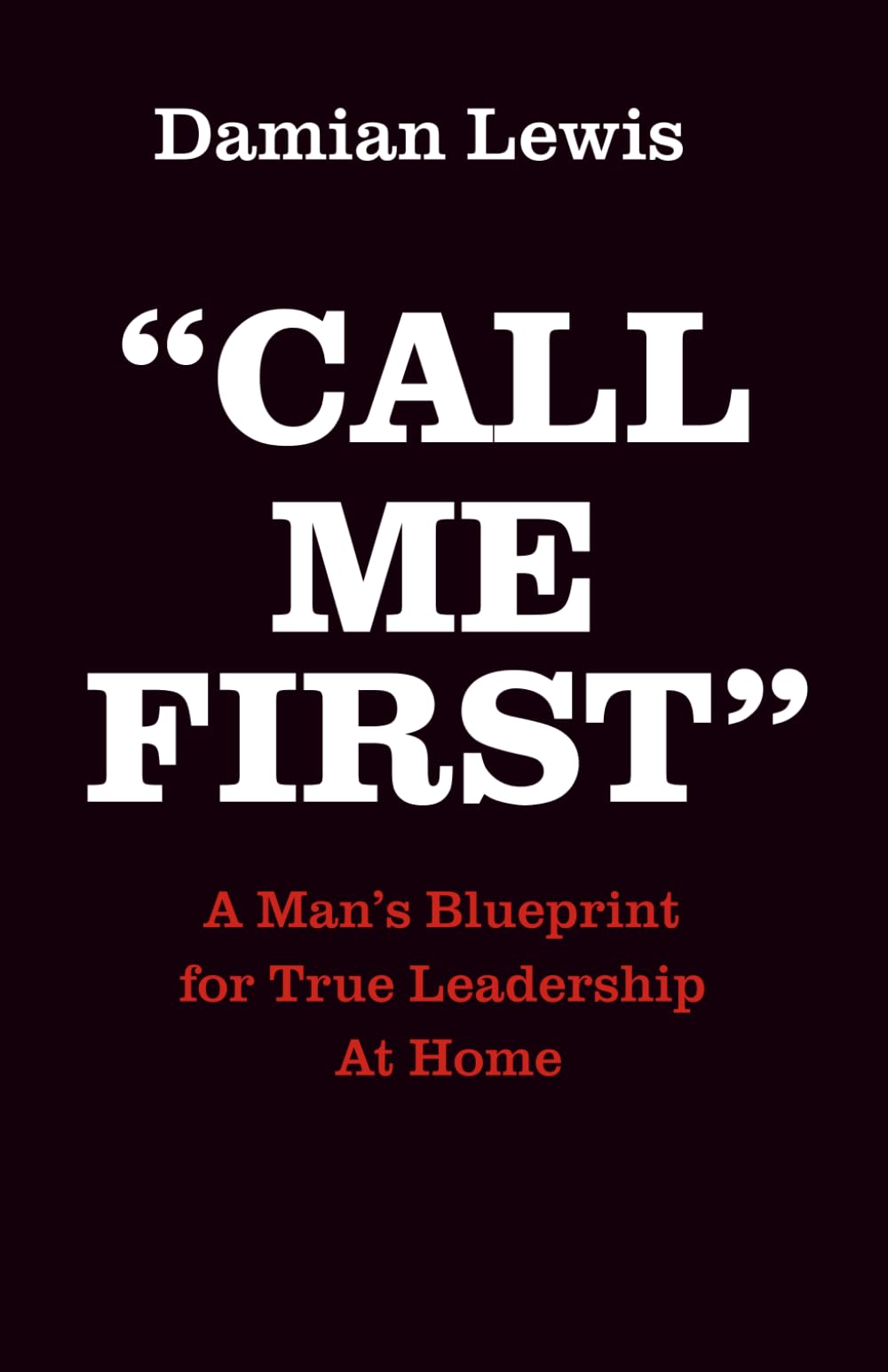 Call Me First: A Man’s Blueprint for True Leadership At Home