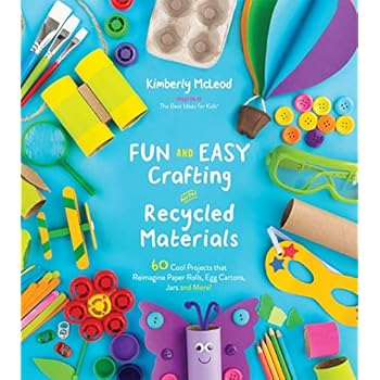 Fun and Easy Crafting with Recycled Materials: 60 Cool Projects that Reimagine Paper Rolls, Egg Cartons, Jars and More!