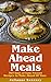 Make Ahead: 365 Days of Quick & Easy, Make Ahead, Freezer Meals (Dump Dinners, Slow Cooker, Overnight Recipes)