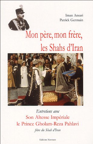 Mon père, mon frère, les Shahs d'Iran : Entretiens avec Son Altesse Impériale le prince Gholam-Re by Gholam-Reza Pahlavi, Iman Ansari, Patrick Germain