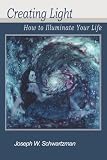 Creating Light: How to Illuminate Your Life by Joseph W Schwartzman