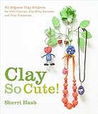 Clay So Cute!: 21 Polymer Clay Projects for Cool Charms, Itty-Bitty Animals, and Tiny Treasures by 