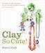 Clay So Cute!: 21 Polymer Clay Projects for Cool Charms, Itty-Bitty Animals, and Tiny Treasures by 