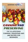 Canning And Preserving: Top 25 Appetizing Canning, Preserving And Jam Recipes For Beginners: (Vegan,