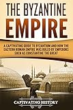 The Byzantine Empire: A Captivating Guide to Byzantium and How the Eastern Roman Empire Was Ruled by by Captivating History