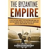 The Byzantine Empire: A Captivating Guide to Byzantium and How the Eastern Roman Empire Was Ruled by Emperors such as Constantine the Great and Justinian