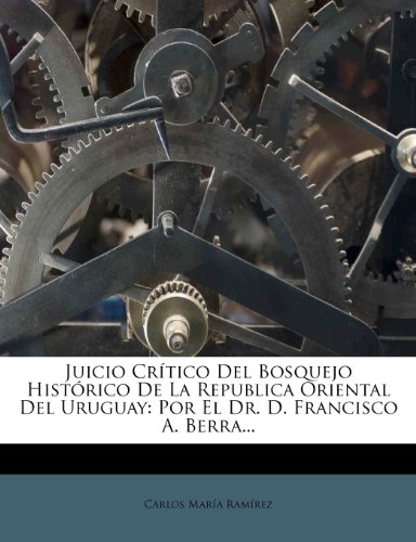 Juicio CrÃtico Del Bosquejo Histórico De La Republica Oriental Del Uruguay: Por El Dr. D. Francisco A. Berra... (Spanish Edition) Juicio CrÃtico Del Bosquejo Histórico De La Republica Oriental Del Uruguay: Por El Dr. D. Francisco A. Berra... (Spanish Edition)