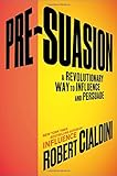 Pre-Suasion: A Revolutionary Way to Influence and Persuade