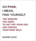 Go F*ck, I Mean, Find Yourself.: The Wisdom You Need to Get Off Your Ass and Create Your Best Self. by 
