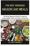 The Best Prepared Mason Jar Meals: The Easiest Beginner’s Guide to Preparing Simple, Healthy, And The Best Prepared Mason Jar Meals: The Easiest Beginner’s Guide to Preparing Simple, Healthy, And